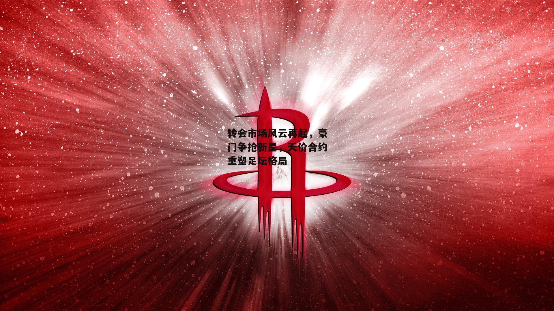 【中欧体育】转会市场风云再起，豪门争抢新星，天价合约重塑足坛格局